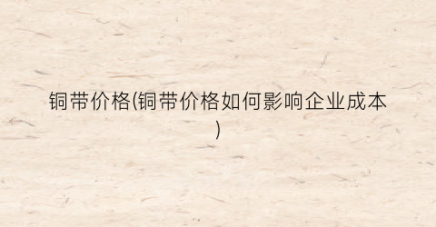 铜带价格(铜带价格如何影响企业成本)