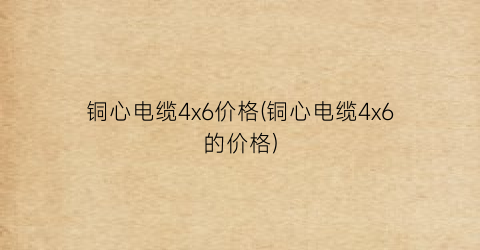 铜心电缆4x6价格(铜心电缆4x6的价格)