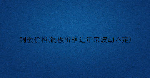 铜板价格(铜板价格近年来波动不定)