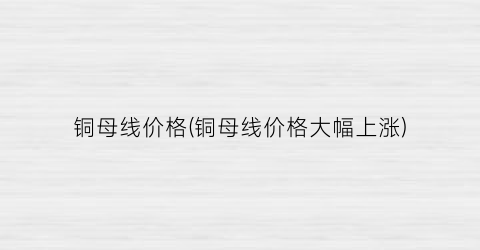 铜母线价格(铜母线价格大幅上涨)