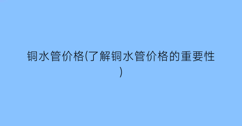 铜水管价格(了解铜水管价格的重要性)
