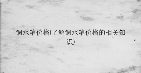 “铜水箱价格(了解铜水箱价格的相关知识)
