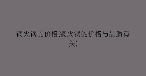 铜火锅的价格(铜火锅的价格与品质有关)