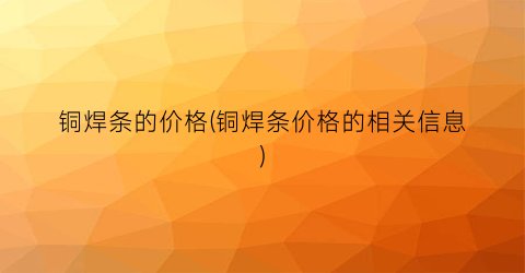 铜焊条的价格(铜焊条价格的相关信息)