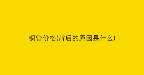 铜管价格(背后的原因是什么)