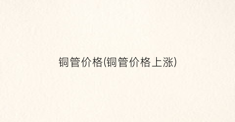 铜管价格(铜管价格上涨)