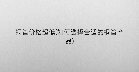 铜管价格超低(如何选择合适的铜管产品)