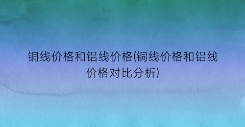 铜线价格和铝线价格(铜线价格和铝线价格对比分析)