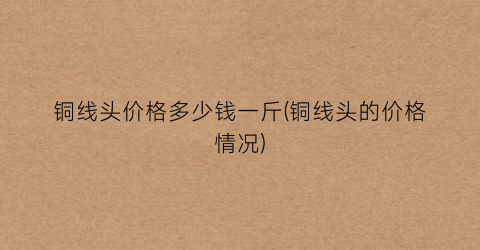 铜线头价格多少钱一斤(铜线头的价格情况)