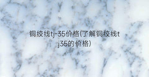 铜绞线tj-35价格(了解铜绞线tj35的价格)