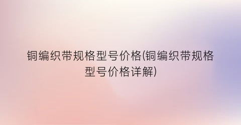 铜编织带规格型号价格(铜编织带规格型号价格详解)