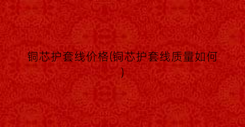 铜芯护套线价格(铜芯护套线质量如何)