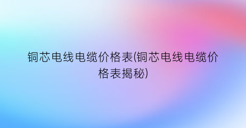 铜芯电线电缆价格表(铜芯电线电缆价格表揭秘)