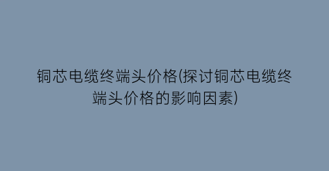 铜芯电缆终端头价格(探讨铜芯电缆终端头价格的影响因素)