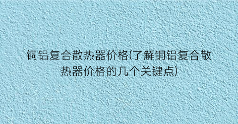 铜铝复合散热器价格(了解铜铝复合散热器价格的几个关键点)
