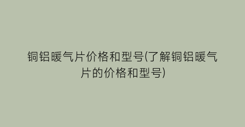 “铜铝暖气片价格和型号(了解铜铝暖气片的价格和型号)