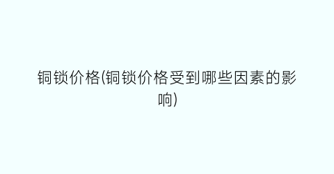 “铜锁价格(铜锁价格受到哪些因素的影响)