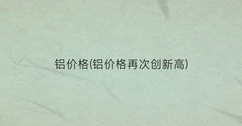 铝价格(铝价格再次创新高)