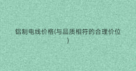 铝制电线价格(与品质相符的合理价位)