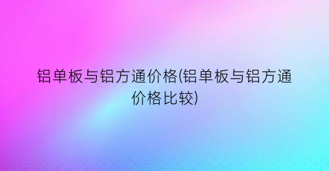 铝单板与铝方通价格(铝单板与铝方通价格比较)
