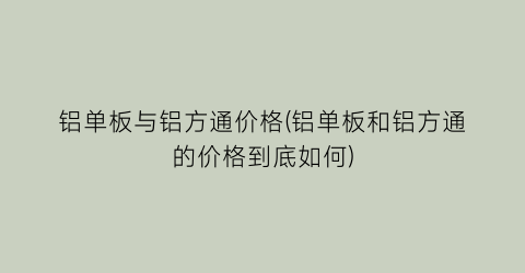 “铝单板与铝方通价格(铝单板和铝方通的价格到底如何)