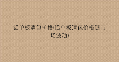 铝单板清包价格(铝单板清包价格随市场波动)