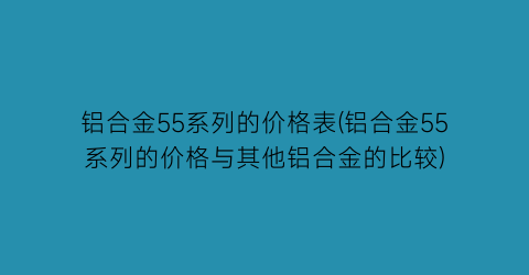 铝合金55系列的价格表(铝合金55系列的价格与其他铝合金的比较)