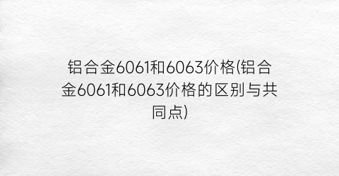 “铝合金6061和6063价格(铝合金6061和6063价格的区别与共同点)