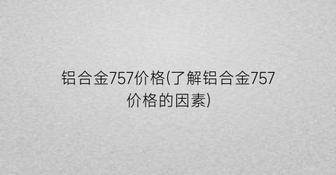 铝合金757价格(了解铝合金757价格的因素)