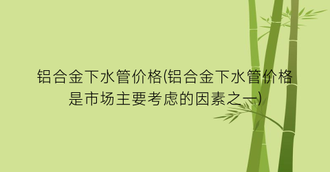 铝合金下水管价格(铝合金下水管价格是市场主要考虑的因素之一)