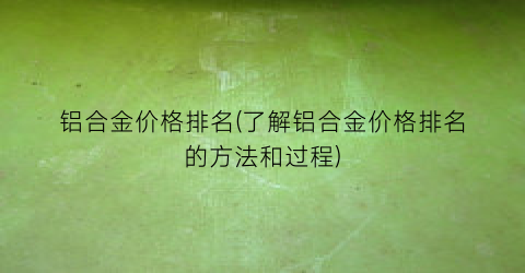 铝合金价格排名(了解铝合金价格排名的方法和过程)
