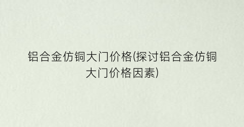 铝合金仿铜大门价格(探讨铝合金仿铜大门价格因素)
