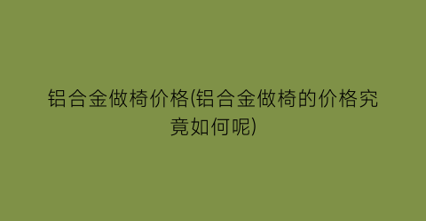 铝合金做椅价格(铝合金做椅的价格究竟如何呢)