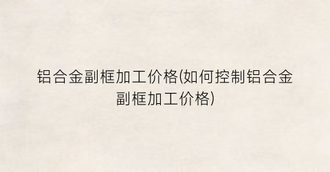 铝合金副框加工价格(如何控制铝合金副框加工价格)