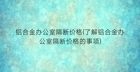铝合金办公室隔断价格(了解铝合金办公室隔断价格的事项)