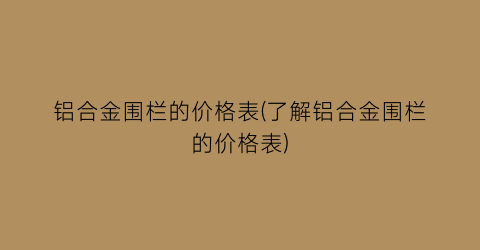 铝合金围栏的价格表(了解铝合金围栏的价格表)