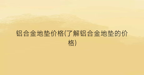 铝合金地垫价格(了解铝合金地垫的价格)