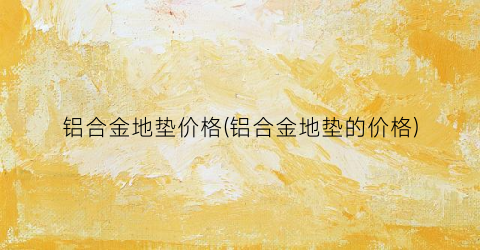 铝合金地垫价格(铝合金地垫的价格)