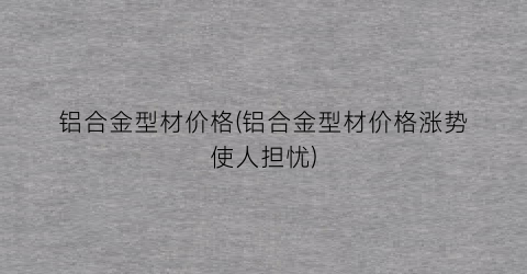 “铝合金型材价格(铝合金型材价格涨势使人担忧)