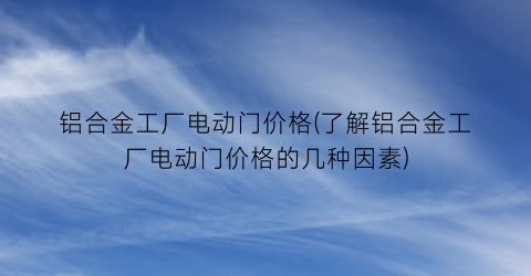 铝合金工厂电动门价格(了解铝合金工厂电动门价格的几种因素)