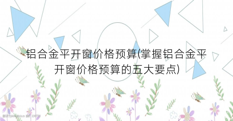 铝合金平开窗价格预算(掌握铝合金平开窗价格预算的五大要点)