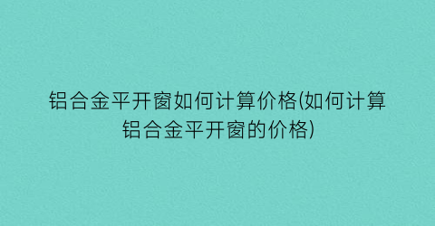 铝合金平开窗如何计算价格(如何计算铝合金平开窗的价格)