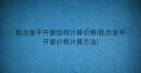 铝合金平开窗如何计算价格(铝合金平开窗价格计算方法)