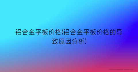 铝合金平板价格(铝合金平板价格的导致原因分析)