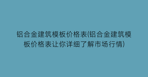 铝合金建筑模板价格表(铝合金建筑模板价格表让你详细了解市场行情)