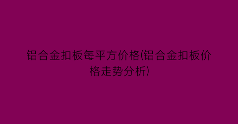 铝合金扣板每平方价格(铝合金扣板价格走势分析)