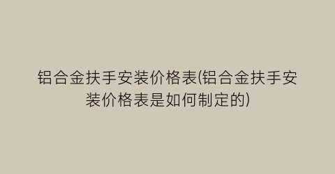 铝合金扶手安装价格表(铝合金扶手安装价格表是如何制定的)