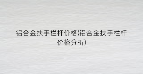 铝合金扶手栏杆价格(铝合金扶手栏杆价格分析)
