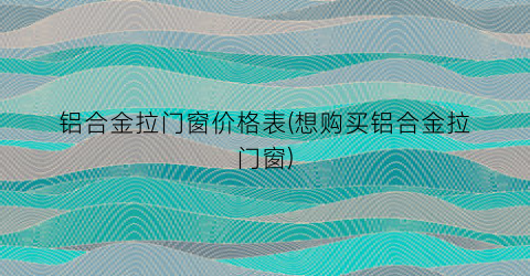 铝合金拉门窗价格表(想购买铝合金拉门窗)