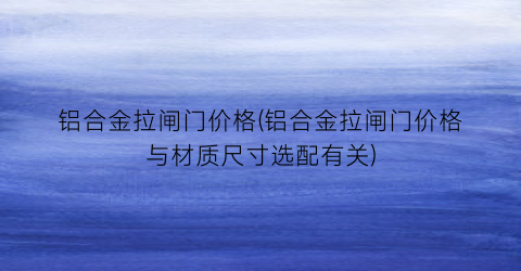 “铝合金拉闸门价格(铝合金拉闸门价格与材质尺寸选配有关)